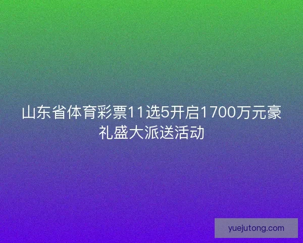 山东省体育彩票11选5开启1700万元豪礼盛大派送活动 山东省体育彩票11选5开启1700万元豪礼盛大派送活动