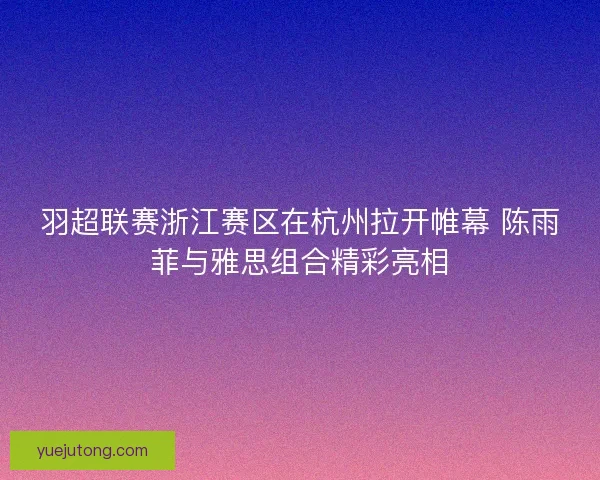 羽超联赛浙江赛区在杭州拉开帷幕 陈雨菲与雅思组合精彩亮相 羽超联赛浙江赛区在杭州拉开帷幕 陈雨菲与雅思组合精彩亮相