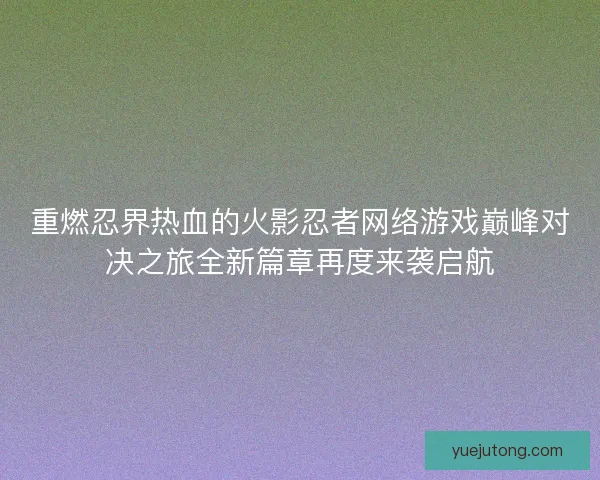 重燃忍界热血的火影忍者网络游戏巅峰对决之旅全新篇章再度来袭启航 重燃忍界热血的火影忍者网络游戏巅峰对决之旅全新篇章再度来袭启航