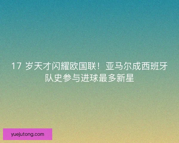 17 岁天才闪耀欧国联！亚马尔成西班牙队史参与进球最多新星