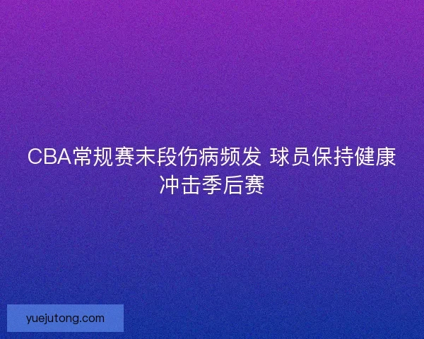 CBA常规赛末段伤病频发 球员保持健康冲击季后赛