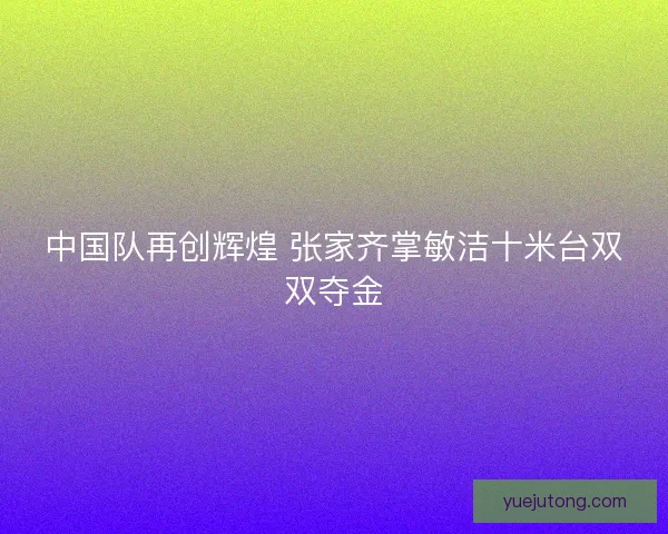中国队再创辉煌 张家齐掌敏洁十米台双双夺金 中国队再创辉煌 张家齐掌敏洁十米台双双夺金
