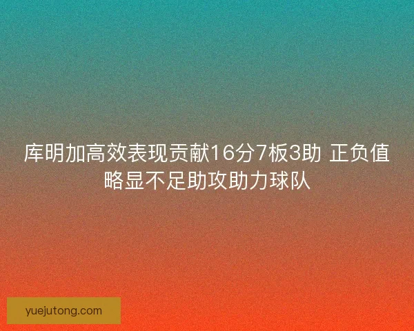 库明加高效表现贡献16分7板3助 正负值略显不足助攻助力球队 库明加高效表现贡献16分7板3助 正负值略显不足助攻助力球队