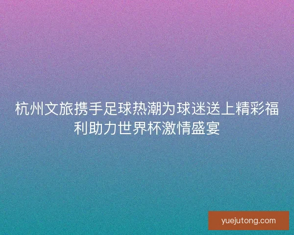 杭州文旅携手足球热潮为球迷送上精彩福利助力世界杯激情盛宴 杭州文旅携手足球热潮为球迷送上精彩福利助力世界杯激情盛宴