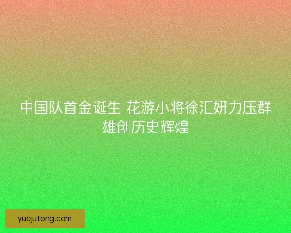 中国队首金诞生 花游小将徐汇妍力压群雄创历史辉煌 中国队首金诞生 花游小将徐汇妍力压群雄创历史辉煌