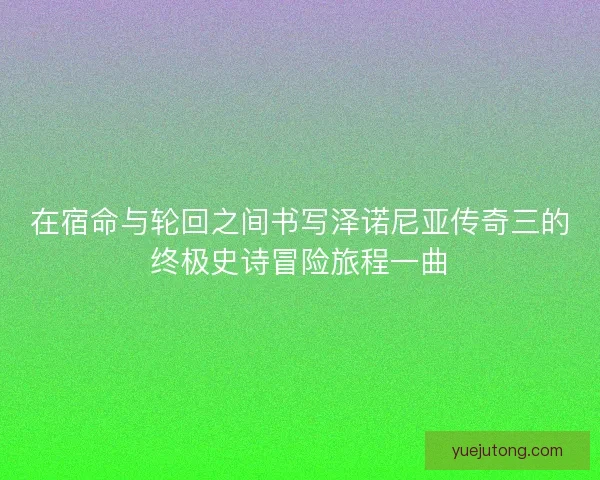 在宿命与轮回之间书写泽诺尼亚传奇三的终极史诗冒险旅程一曲
