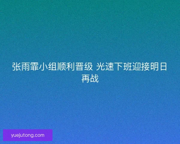 张雨霏小组顺利晋级 光速下班迎接明日再战 张雨霏小组顺利晋级 光速下班迎接明日再战