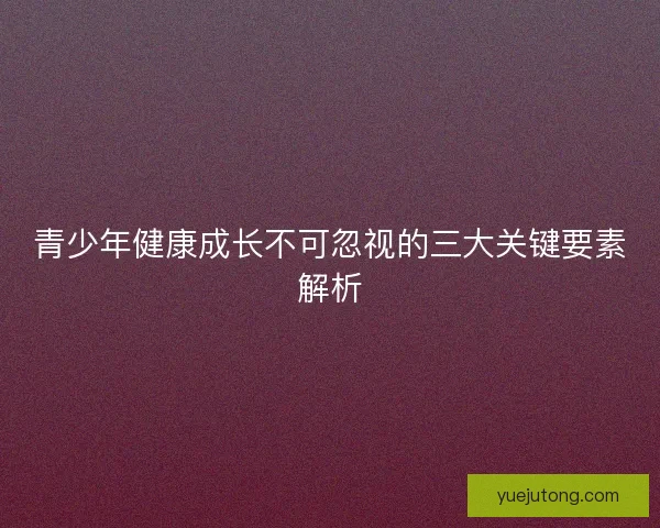 青少年健康成长不可忽视的三大关键要素解析