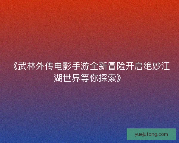 《武林外传电影手游全新冒险开启绝妙江湖世界等你探索》