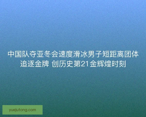 中国队夺亚冬会速度滑冰男子短距离团体追逐金牌 创历史第21金辉煌时刻