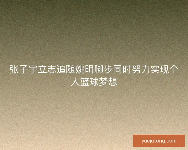 张子宇立志追随姚明脚步同时努力实现个人篮球梦想