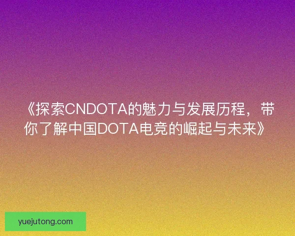 《探索CNDOTA的魅力与发展历程,带你了解中国DOTA电竞的崛起与未来》 《探索CNDOTA的魅力与发展历程,带你了解中国DOTA电竞的崛起与未来》