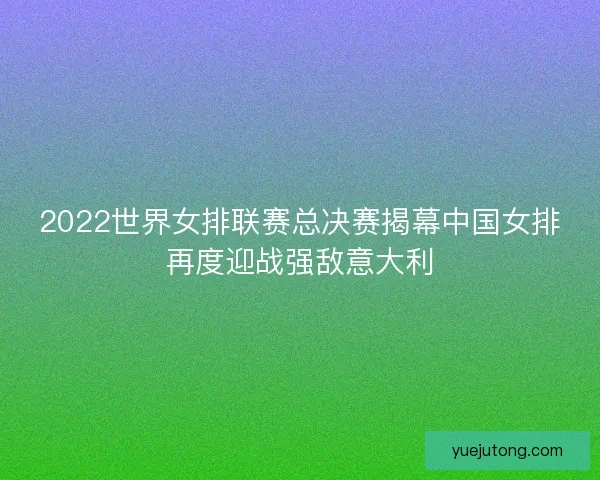 2022世界女排联赛总决赛揭幕中国女排再度迎战强敌意大利 2022世界女排联赛总决赛揭幕中国女排再度迎战强敌意大利