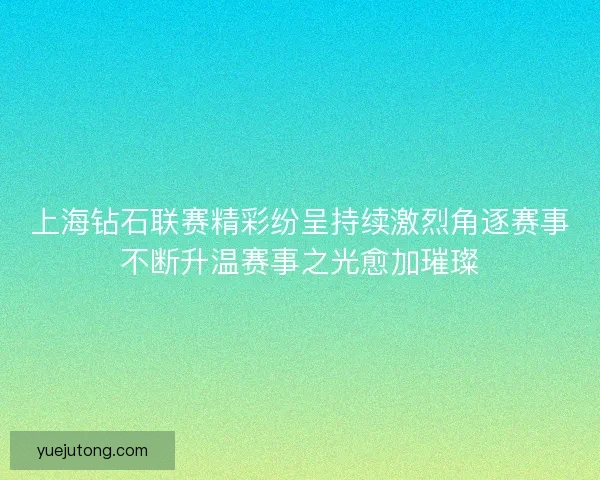 上海钻石联赛精彩纷呈持续激烈角逐赛事不断升温赛事之光愈加璀璨 上海钻石联赛精彩纷呈持续激烈角逐赛事不断升温赛事之光愈加璀璨