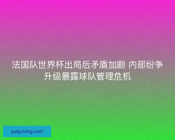 法国队世界杯出局后矛盾加剧 内部纷争升级暴露球队管理危机 法国队世界杯出局后矛盾加剧 内部纷争升级暴露球队管理危机