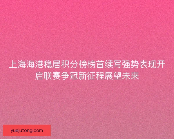 上海海港稳居积分榜榜首续写强势表现开启联赛争冠新征程展望未来 上海海港稳居积分榜榜首续写强势表现开启联赛争冠新征程展望未来