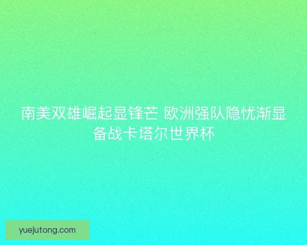 南美双雄崛起显锋芒 欧洲强队隐忧渐显备战卡塔尔世界杯